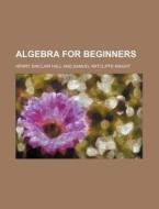 Algebra for Beginners di Henry Sinclair Hall edito da Rarebooksclub.com