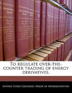 To Regulate Over-the-counter Trading Of Energy Derivatives. edito da Bibliogov