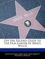 Off the Record Guide to the Film Career of Bruce Willis di Jenny Reese edito da WEBSTER S DIGITAL SERV S