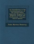 An Introduction to the Constitutional Law of the United States: Especially Designed for Students, General and Professional di John Norton Pomeroy edito da Nabu Press