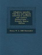 Allegheny Episodes; Folk Lore and Legends Collected in Northern and Western Pennsylvania di Henry W. B. 1880 Shoemaker edito da Nabu Press