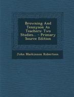 Browning and Tennyson as Teachers: Two Studies... di John MacKinnon Robertson edito da Nabu Press