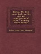 Bishop, the Bird Man's Book, on the Care and Management of Birds - Primary Source Edition edito da Nabu Press
