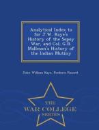 Analytical Index To Sir J.w. Kaye's History Of The Sepoy War, And Col. G.b. Malleson's History Of The Indian Mutiny - War College Series di John William Kaye, Frederic Pincott edito da War College Series