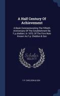 A Half Century Of Achievement: A Book Commemorating The Fiftieth Anniversary Of The Establishment By F.p.sheldon, In 1870, Of The Firm Now Known As F. edito da Sagwan Press