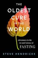The Oldest Cure in the World: Adventures in the Art and Science of Fasting di Steve Hendricks edito da ABRAMS PR