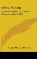 Africa Waiting: Or the Problem of Africa's Evangelization (1903) di Douglas Montagu Thornton edito da Kessinger Publishing