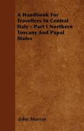 A Handbook For Travellers In Central Italy - Part I Northern Tuscany And Papal States di John Murray edito da Fork. Press