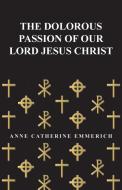 The Dolorous Passion of Our Lord Jesus Christ di Anne Catherine Emmerich edito da DOMVILLE FIFE PR