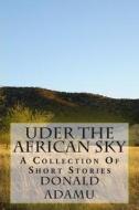 Uder the African Sky - A Collection of Short Stories di Donald Adamu edito da Createspace