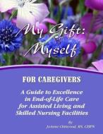 My Gift: Myself for Caregivers: A Guide to Excellence in End-Of-Life Care for Assisted Living and Skilled Nursing Facilities di Joanne Chitwood Rn edito da Createspace Independent Publishing Platform
