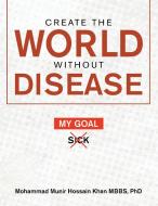 Create The World Without Disease di Khan MBBS PhD Mohammad Munir Hossain Khan MBBS PhD edito da AuthorHouse