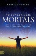 No Longer Mere Mortals: Seven Secrets to Living the Supernatural Life di Kerrick Butler edito da HARRISON HOUSE