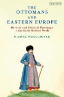The Ottomans and Eastern Europe: Borders and Political Patronage in the Early Modern World di Michal Wasiucionek edito da I B TAURIS
