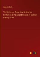 The Cutter and Guide; New System for Instruction in the Art and Science of Garment Cutting, for All di Augustus Koch edito da Outlook Verlag