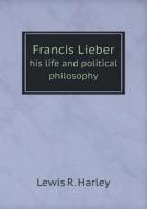 Francis Lieber His Life And Political Philosophy di Lewis R Harley edito da Book On Demand Ltd.