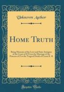 Home Truth: Being Memoirs of the Love and State-Intrigues of the Court of H from the Marriage of the Princess of Z to the Tragical di Unknown Author edito da Forgotten Books