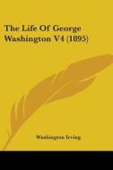 The Life of George Washington V4 (1895) di Washington Irving edito da Kessinger Publishing
