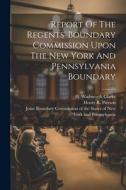 Report Of The Regents' Boundary Commission Upon The New York And Pennsylvania Boundary edito da LEGARE STREET PR