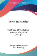 Forty Years After: The Story of the Franco-German War, 1870 (1914) di Henry Christopher Bailey edito da Kessinger Publishing