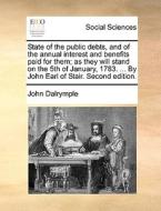 State Of The Public Debts, And Of The Annual Interest And Benefits Paid For Them; As They Will Stand On The 5th Of January, 1783. ... By John Earl Of  di John Dalrymple edito da Gale Ecco, Print Editions