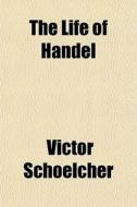 The Life Of Handel di Victor Schoelcher edito da General Books Llc