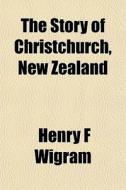 The Story Of Christchurch, New Zealand di Henry F. Wigram edito da General Books