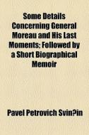 Some Details Concerning General Moreau And His Last Moments; Followed By A Short Biographical Memoir di Pavel Petrovich Svinin edito da General Books Llc