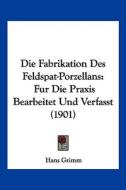 Die Fabrikation Des Feldspat-Porzellans: Fur Die Praxis Bearbeitet Und Verfasst (1901) di Hans Grimm edito da Kessinger Publishing