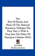 The War of Parties and Waste of the National Resources, Dialogue the First, Part 1: With a Peep Into the Policy of European Cabinets (1852) di John Bull, Brother Jonathan edito da Kessinger Publishing