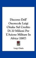 Discorso Dell' Onorecole Luigi Chiala: Sul Credito Di 20 Milioni Per L'Azione Militare in Africa (1887) di Luigi Chiala edito da Kessinger Publishing