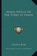 Arabia Infelix or the Turks in Yamen di George Bury edito da Kessinger Publishing