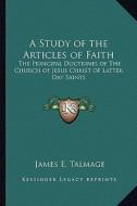 A Study of the Articles of Faith: The Principal Doctrines of the Church of Jesus Christ of Latter Day Saints di James E. Talmage edito da Kessinger Publishing