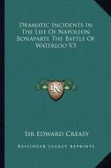 Dramatic Incidents in the Life of Napoleon Bonaparte the Battle of Waterloo V3 di Edward Shepherd Creasy edito da Kessinger Publishing