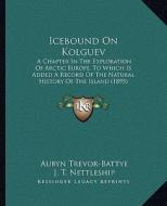 Icebound on Kolguev: A Chapter in the Exploration of Arctic Europe, to Which Is Added a Record of the Natural History of the Island (1895) di Aubyn Trevor-Battye edito da Kessinger Publishing