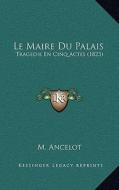 Le Maire Du Palais: Tragedie En Cinq Actes (1823) di M. Ancelot edito da Kessinger Publishing