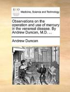 Observations On The Operation And Use Of Mercury In The Venereal Disease. By Andrew Duncan, M.d. di Andrew Duncan edito da Gale Ecco, Print Editions