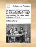 An Account Of The Remarkable Life And Death Of The Reverend Mr. Alexander Peden; ... Who Died January 28, 1686, About Sixty Years Of Age. di Patrick Walker edito da Gale Ecco, Print Editions