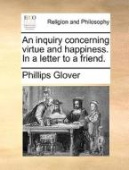 An Inquiry Concerning Virtue And Happiness. In A Letter To A Friend. di Phillips Glover edito da Gale Ecco, Print Editions