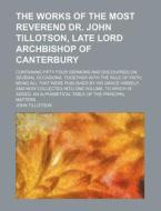 The Works Of The Most Reverend Dr. John Tillotson, Late Lord Archbishop Of Canterbury; Containing Fifty Four Sermons And Discourses On Several Occasio di John Tillotson edito da General Books Llc
