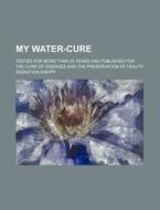My Water-Cure; Tested for More Than 35 Years and Published for the Cure of Diseases and the Preservation of Health di Sebastian Kneipp edito da Rarebooksclub.com