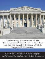Preliminary Assessment Of The Privatized Customer Service Unit For The Denver County Division Of Child Support Enforcement edito da Bibliogov