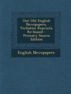 Our Old English Newspapers, Verbatim Reprints. Re-Issued di English Newspapers edito da Nabu Press
