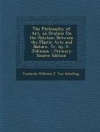 The Philosophy of Art, an Oration on the Relation Between the Plastic Arts and Nature, Tr. by A. Johnson di Friedrich Wilhelm J. Von Schelling edito da Nabu Press