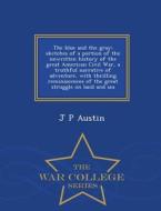 The Blue And The Gray; Sketches Of A Portion Of The Unwritten History Of The Great American Civil War, A Truthful Narrative Of Adventure, With Thrilli di J P Austin edito da War College Series