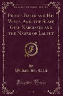 Prince Baber And His Wives, And, The Slave Girl Narcissus And The Nawab Of Lalput (classic Reprint) di William St Clair edito da Forgotten Books
