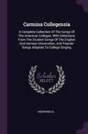 Carmina Collegensia: A Complete Collection of the Songs of the American Colleges, with Selections from the Student Songs di Anonymous edito da CHIZINE PUBN