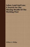 Labor, Land And Law; A Search For The Missing Wealth Of The Working Poor di William A. Phillips edito da Sutton Press
