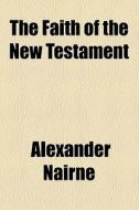 The Faith Of The New Testament di Alexander Nairne edito da General Books Llc