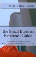 The Small Business Reference Guide: The Complete Guide to Small Business Taxes and Business Start-Up di Minute Help Guides edito da Createspace